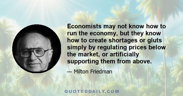 Economists may not know how to run the economy, but they know how to create shortages or gluts simply by regulating prices below the market, or artificially supporting them from above.