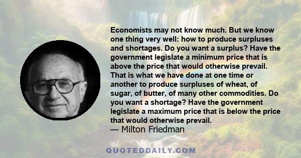 Economists may not know much. But we know one thing very well: how to produce surpluses and shortages. Do you want a surplus? Have the government legislate a minimum price that is above the price that would otherwise