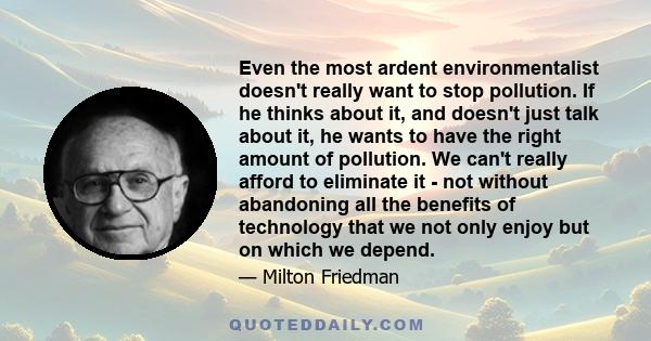 Even the most ardent environmentalist doesn't really want to stop pollution. If he thinks about it, and doesn't just talk about it, he wants to have the right amount of pollution. We can't really afford to eliminate it