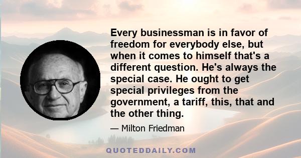 Every businessman is in favor of freedom for everybody else, but when it comes to himself that's a different question. He's always the special case. He ought to get special privileges from the government, a tariff,