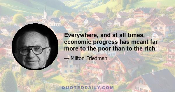 Everywhere, and at all times, economic progress has meant far more to the poor than to the rich.