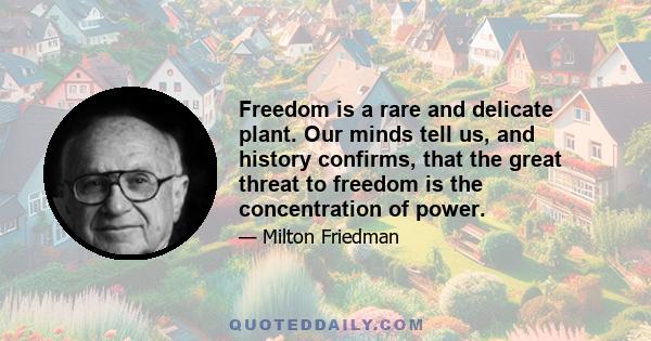 Freedom is a rare and delicate plant. Our minds tell us, and history confirms, that the great threat to freedom is the concentration of power.