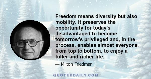 Freedom means diversity but also mobility. It preserves the opportunity for today's disadvantaged to become tomorrow's privileged and, in the process, enables almost everyone, from top to bottom, to enjoy a fuller and