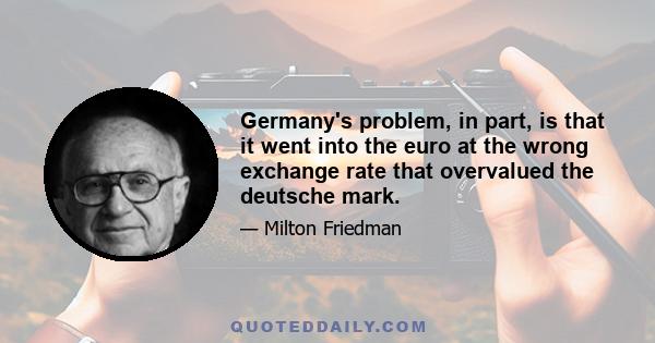 Germany's problem, in part, is that it went into the euro at the wrong exchange rate that overvalued the deutsche mark.