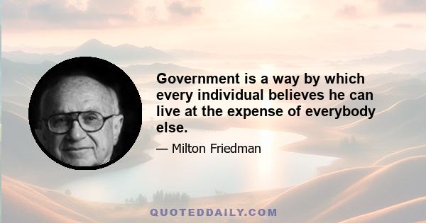 Government is a way by which every individual believes he can live at the expense of everybody else.