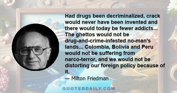 Had drugs been decriminalized, crack would never have been invented and there would today be fewer addicts... The ghettos would not be drug-and-crime-infested no-man's lands... Colombia, Bolivia and Peru would not be