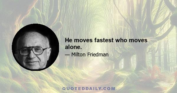 He moves fastest who moves alone.