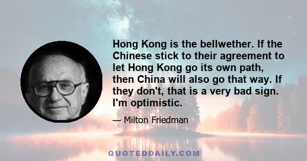 Hong Kong is the bellwether. If the Chinese stick to their agreement to let Hong Kong go its own path, then China will also go that way. If they don't, that is a very bad sign. I'm optimistic.