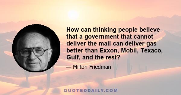 How can thinking people believe that a government that cannot deliver the mail can deliver gas better than Exxon, Mobil, Texaco, Gulf, and the rest?