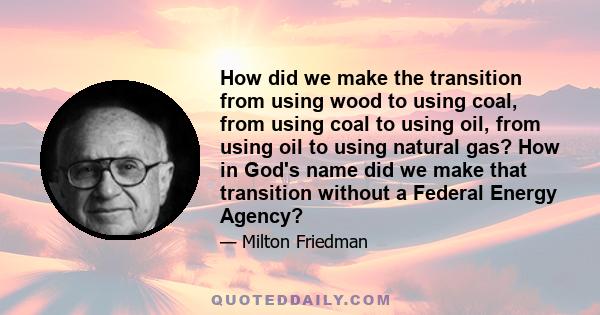 How did we make the transition from using wood to using coal, from using coal to using oil, from using oil to using natural gas? How in God's name did we make that transition without a Federal Energy Agency?