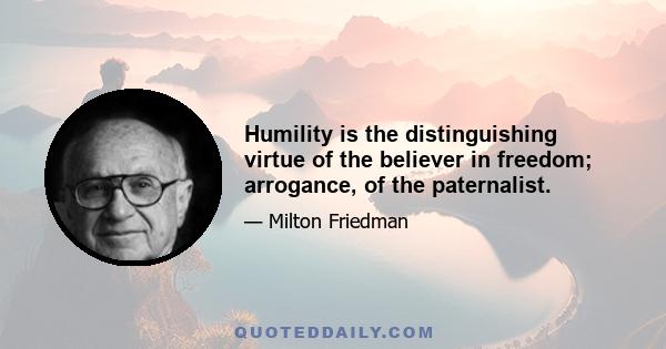 Humility is the distinguishing virtue of the believer in freedom; arrogance, of the paternalist.