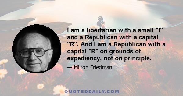 I am a libertarian with a small l and a Republican with a capital R. And I am a Republican with a capital R on grounds of expediency, not on principle.