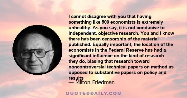 I cannot disagree with you that having something like 500 economists is extremely unhealthy. As you say, it is not conducive to independent, objective research. You and I know there has been censorship of the material