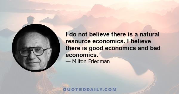 I do not believe there is a natural resource economics. I believe there is good economics and bad economics.