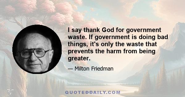 I say thank God for government waste. If government is doing bad things, it's only the waste that prevents the harm from being greater.