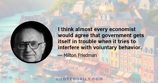 I think almost every economist would agree that government gets itself in trouble when it tries to interfere with voluntary behavior.