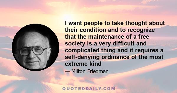 I want people to take thought about their condition and to recognize that the maintenance of a free society is a very difficult and complicated thing and it requires a self-denying ordinance of the most extreme kind