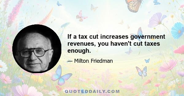 If a tax cut increases government revenues, you haven't cut taxes enough.