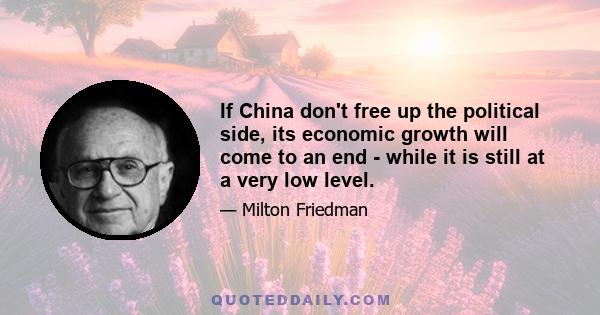 If China don't free up the political side, its economic growth will come to an end - while it is still at a very low level.