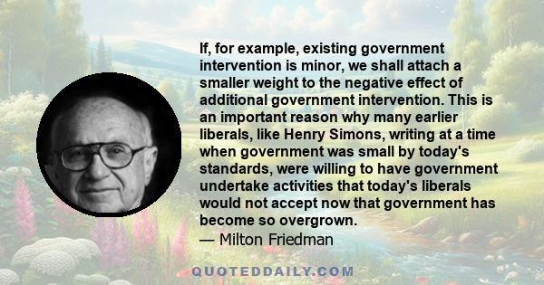 If, for example, existing government intervention is minor, we shall attach a smaller weight to the negative effect of additional government intervention. This is an important reason why many earlier liberals, like