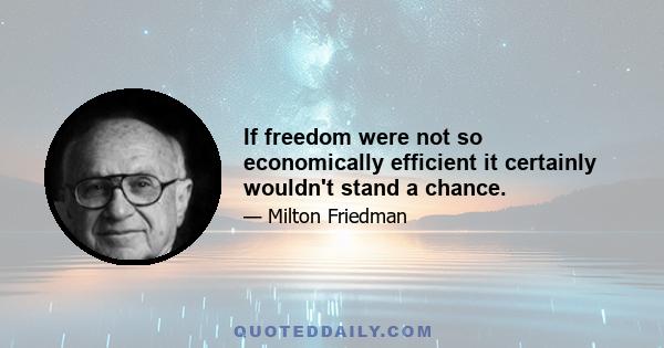 If freedom were not so economically efficient it certainly wouldn't stand a chance.