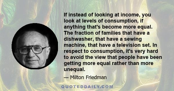 If instead of looking at income, you look at levels of consumption, if anything that's become more equal. The fraction of families that have a dishwasher, that have a sewing machine, that have a television set. In