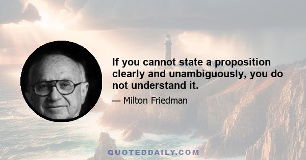 If you cannot state a proposition clearly and unambiguously, you do not understand it.