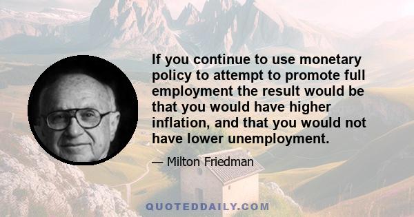 If you continue to use monetary policy to attempt to promote full employment the result would be that you would have higher inflation, and that you would not have lower unemployment.