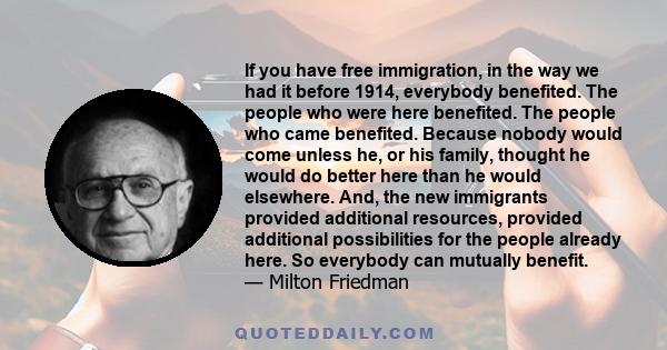 If you have free immigration, in the way we had it before 1914, everybody benefited. The people who were here benefited. The people who came benefited. Because nobody would come unless he, or his family, thought he