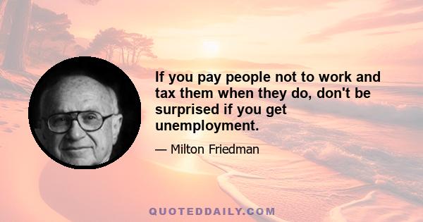 If you pay people not to work and tax them when they do, don't be surprised if you get unemployment.