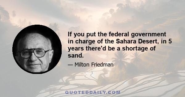 If you put the federal government in charge of the Sahara Desert, in 5 years there'd be a shortage of sand.