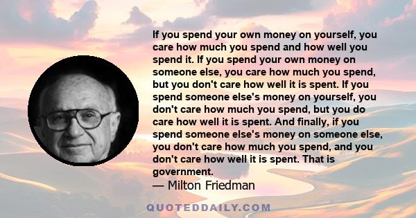 If you spend your own money on yourself, you care how much you spend and how well you spend it. If you spend your own money on someone else, you care how much you spend, but you don't care how well it is spent. If you