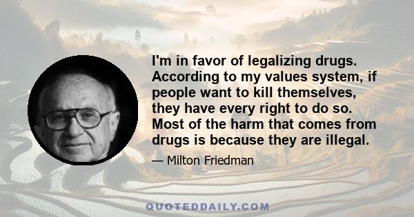 I'm in favor of legalizing drugs. According to my values system, if people want to kill themselves, they have every right to do so. Most of the harm that comes from drugs is because they are illegal.