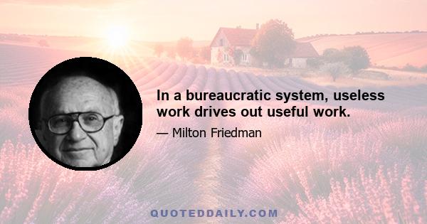 In a bureaucratic system, useless work drives out useful work.