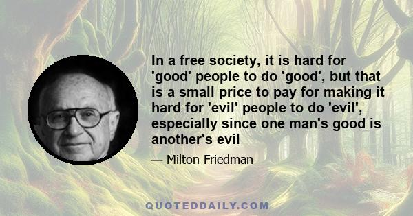 In a free society, it is hard for 'good' people to do 'good', but that is a small price to pay for making it hard for 'evil' people to do 'evil', especially since one man's good is another's evil