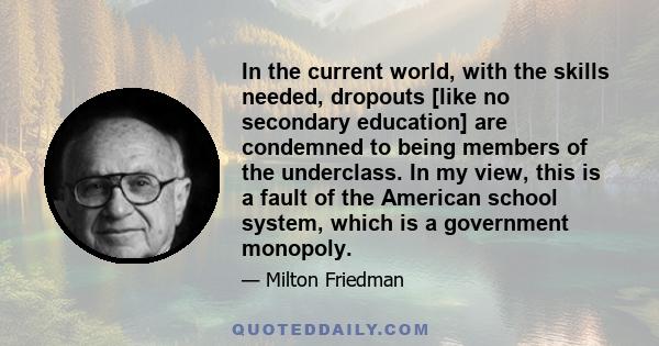 In the current world, with the skills needed, dropouts [like no secondary education] are condemned to being members of the underclass. In my view, this is a fault of the American school system, which is a government