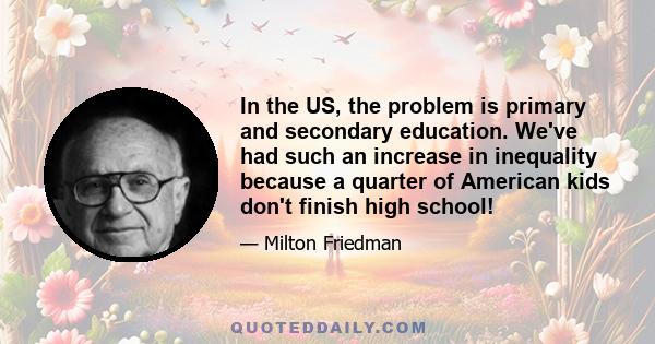 In the US, the problem is primary and secondary education. We've had such an increase in inequality because a quarter of American kids don't finish high school!