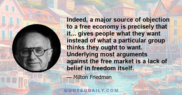 Indeed, a major source of objection to a free economy is precisely that it... gives people what they want instead of what a particular group thinks they ought to want. Underlying most arguments against the free market