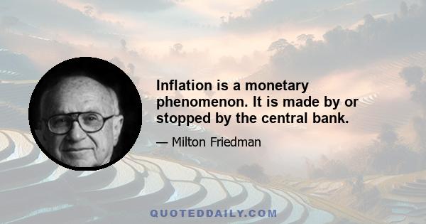 Inflation is a monetary phenomenon. It is made by or stopped by the central bank.