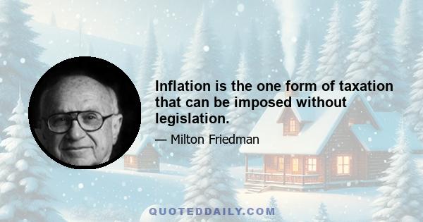 Inflation is the one form of taxation that can be imposed without legislation.