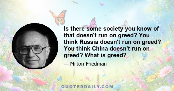 Is there some society you know of that doesn't run on greed? You think Russia doesn't run on greed? You think China doesn't run on greed? What is greed?