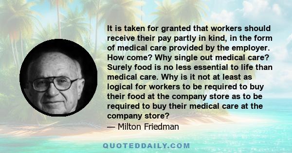 It is taken for granted that workers should receive their pay partly in kind, in the form of medical care provided by the employer. How come? Why single out medical care? Surely food is no less essential to life than