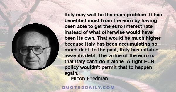 Italy may well be the main problem. It has benefited most from the euro by having been able to get the euro interest rate instead of what otherwise would have been its own. That would be much higher because Italy has