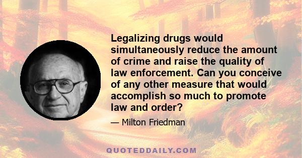 Legalizing drugs would simultaneously reduce the amount of crime and raise the quality of law enforcement. Can you conceive of any other measure that would accomplish so much to promote law and order?