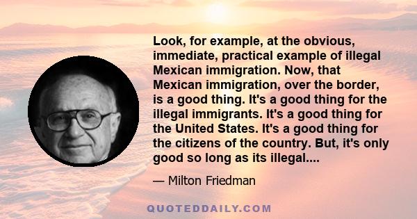 Look, for example, at the obvious, immediate, practical example of illegal Mexican immigration. Now, that Mexican immigration, over the border, is a good thing. It's a good thing for the illegal immigrants. It's a good