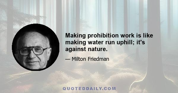 Making prohibition work is like making water run uphill; it's against nature.