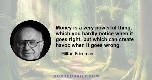 Money is a very powerful thing, which you hardly notice when it goes right, but which can create havoc when it goes wrong.