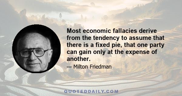 Most economic fallacies derive from the tendency to assume that there is a fixed pie, that one party can gain only at the expense of another.