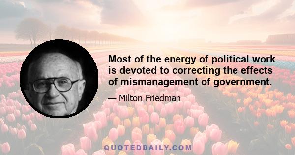 Most of the energy of political work is devoted to correcting the effects of mismanagement of government.