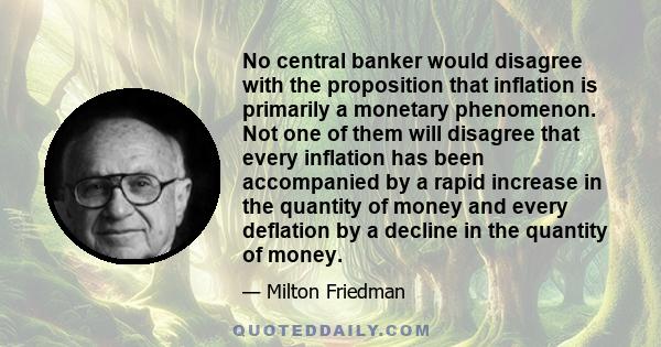 No central banker would disagree with the proposition that inflation is primarily a monetary phenomenon. Not one of them will disagree that every inflation has been accompanied by a rapid increase in the quantity of